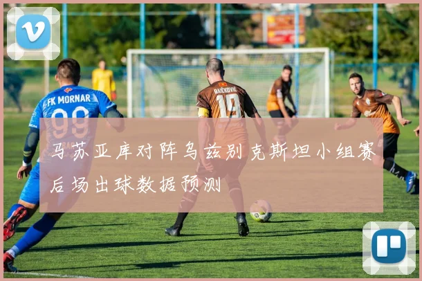 马苏亚库对阵乌兹别克斯坦小组赛后场出球数据预测