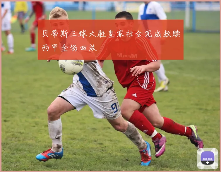 贝蒂斯三球大胜皇家社会完成救赎西甲全场回放