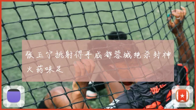 张玉宁挑射得手成都蓉城绝杀封神火药味足