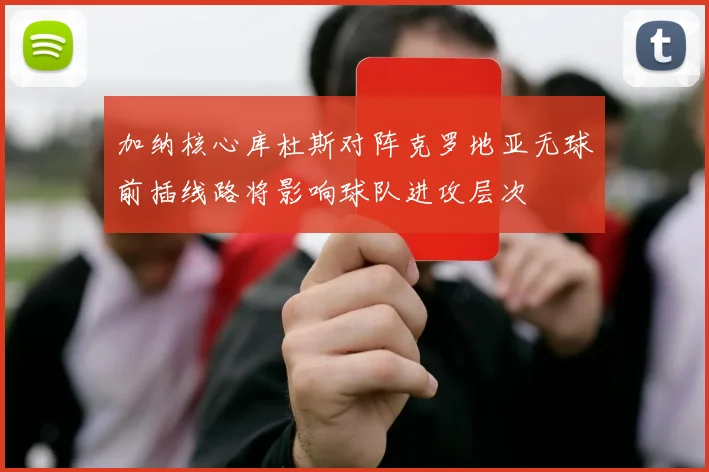 加纳核心库杜斯对阵克罗地亚无球前插线路将影响球队进攻层次