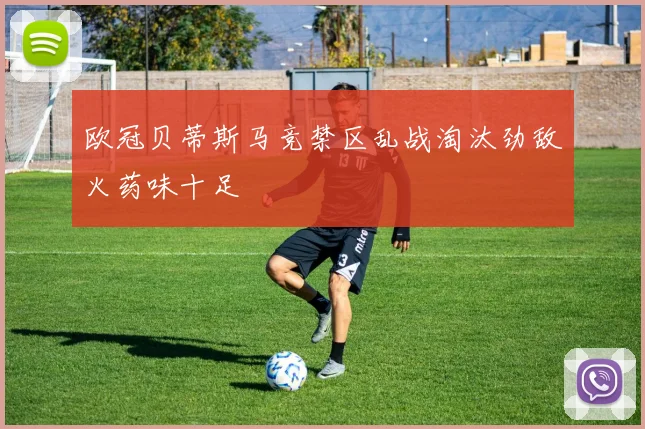 欧冠贝蒂斯马竞禁区乱战淘汰劲敌火药味十足