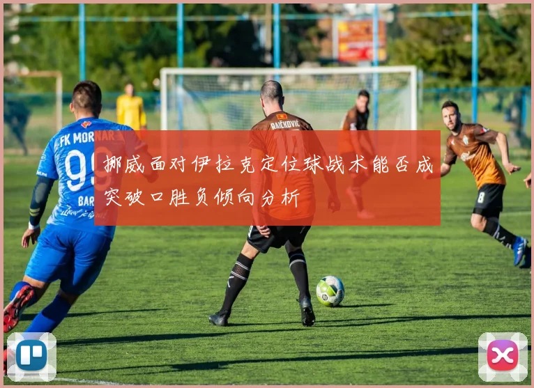 挪威面对伊拉克定位球战术能否成突破口胜负倾向分析