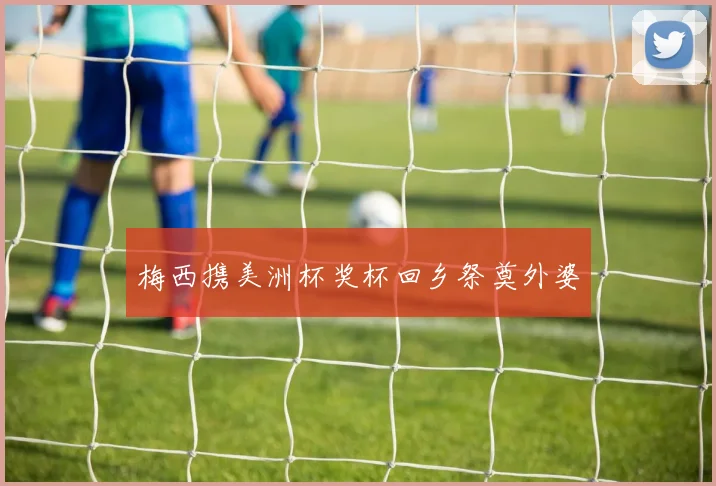 梅西携美洲杯奖杯回乡祭奠外婆