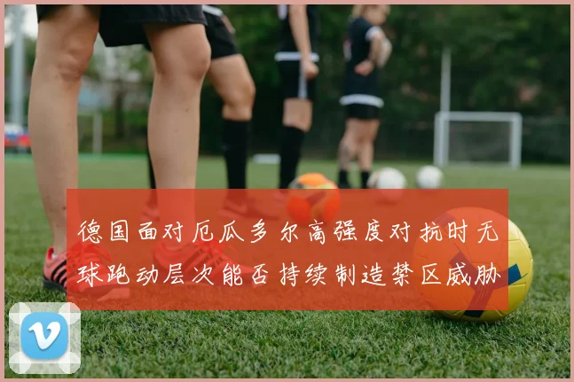德国面对厄瓜多尔高强度对抗时无球跑动层次能否持续制造禁区威胁