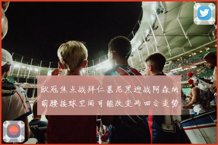 欧冠焦点战拜仁慕尼黑迎战阿森纳前腰接球空间可能改变两回合走势
