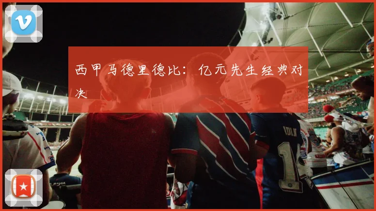 西甲马德里德比：亿元先生经典对决