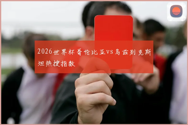 2026世界杯哥伦比亚vs乌兹别克斯坦热搜指数
