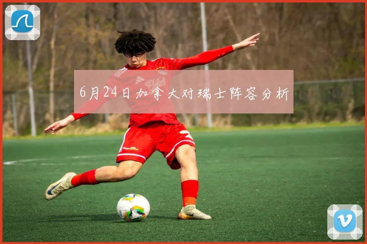 6月24日加拿大对瑞士阵容分析