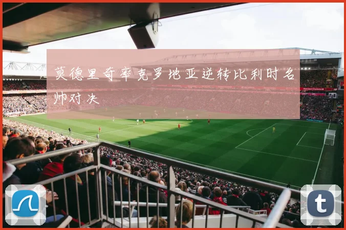 莫德里奇率克罗地亚逆转比利时名帅对决