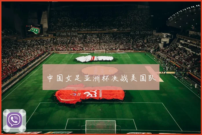 中国女足亚洲杯决战美国队