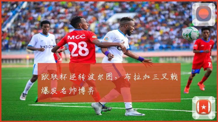 欧联杯逆转波尔图，布拉加三叉戟爆发名帅博弈