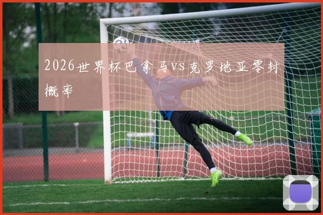 2026世界杯巴拿马vs克罗地亚零封概率