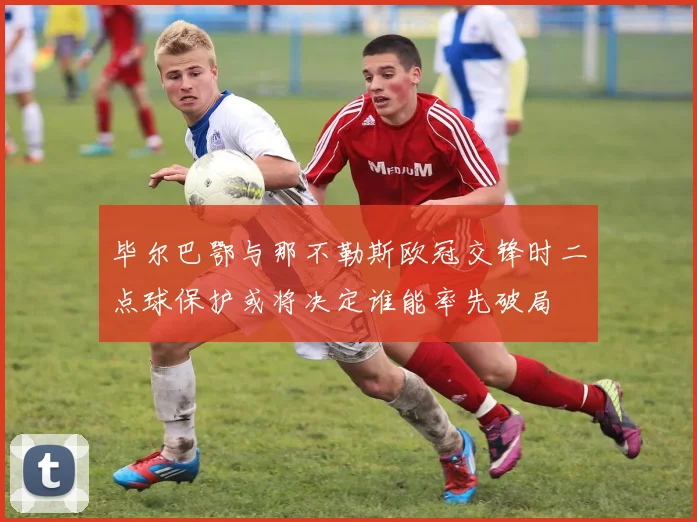 毕尔巴鄂与那不勒斯欧冠交锋时二点球保护或将决定谁能率先破局