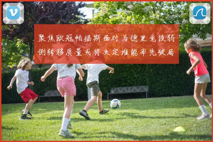 聚焦欧冠帕福斯面对马德里竞技弱侧转移质量或将决定谁能率先破局