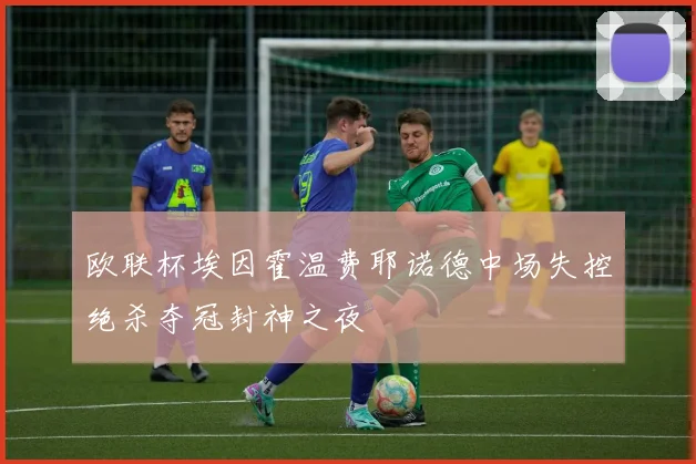 欧联杯埃因霍温费耶诺德中场失控绝杀夺冠封神之夜