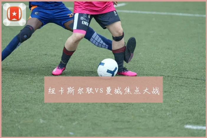 纽卡斯尔联vs曼城焦点大战