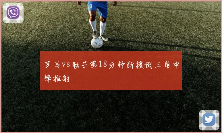 罗马vs勒芒第18分钟新援倒三角中锋推射