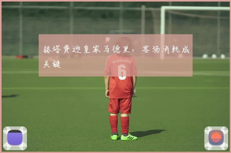 赫塔费迎皇家马德里，客场消耗成关键