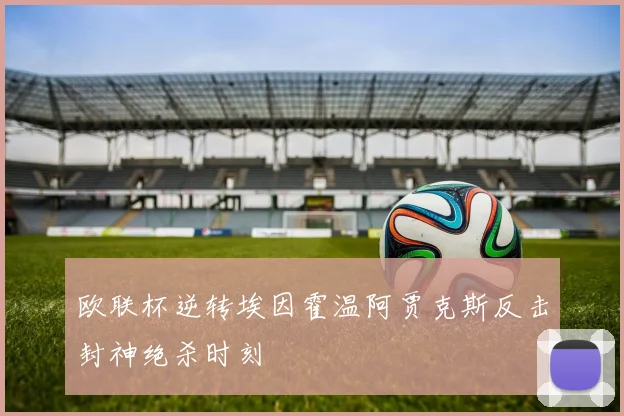 欧联杯逆转埃因霍温阿贾克斯反击封神绝杀时刻