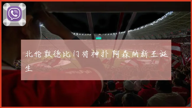 北伦敦德比门将神扑 阿森纳新王诞生