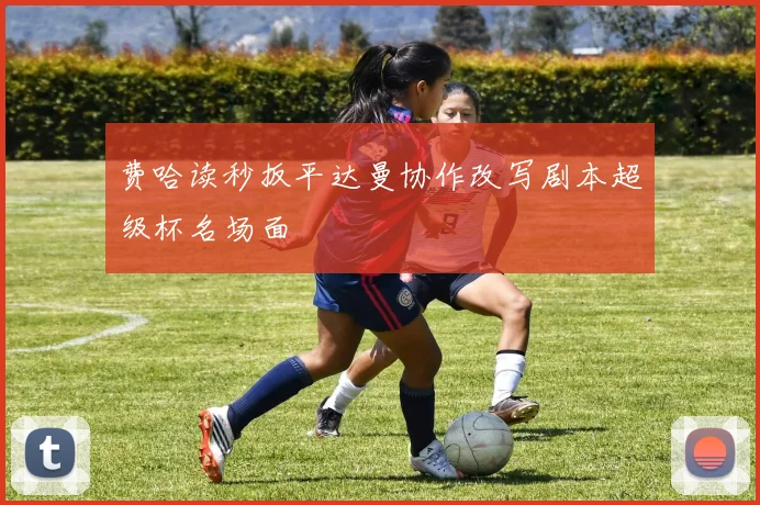 费哈读秒扳平达曼协作改写剧本超级杯名场面