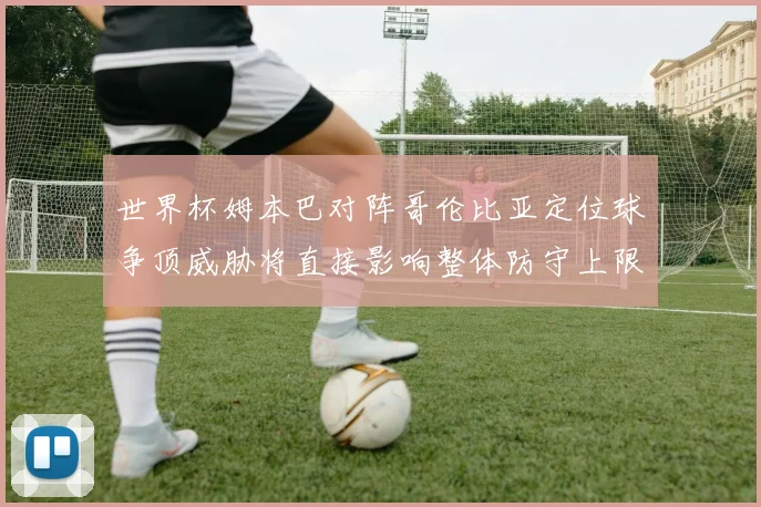 世界杯姆本巴对阵哥伦比亚定位球争顶威胁将直接影响整体防守上限