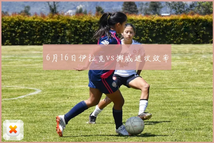 6月16日伊拉克vs挪威进攻效率