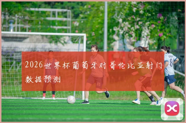 2026世界杯葡萄牙对哥伦比亚射门数据预测