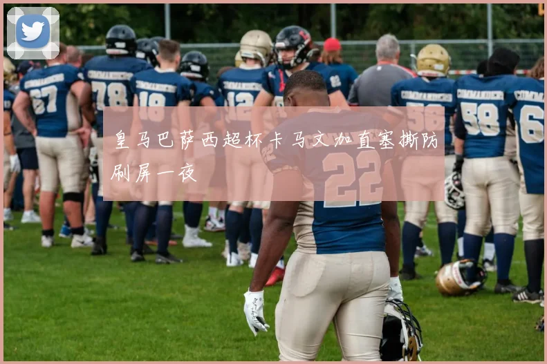 皇马巴萨西超杯卡马文加直塞撕防刷屏一夜