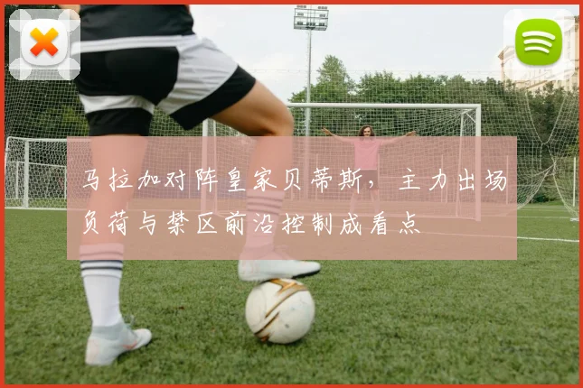 马拉加对阵皇家贝蒂斯,主力出场负荷与禁区前沿控制成看点