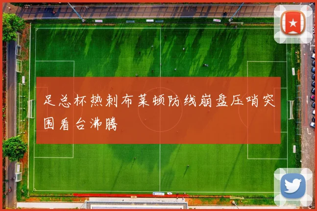 足总杯热刺布莱顿防线崩盘压哨突围看台沸腾