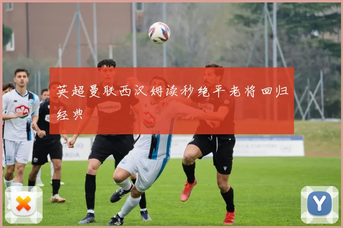 英超曼联西汉姆读秒绝平老将回归经典
