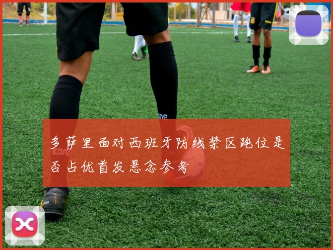 多萨里面对西班牙防线禁区跑位是否占优首发悬念参考