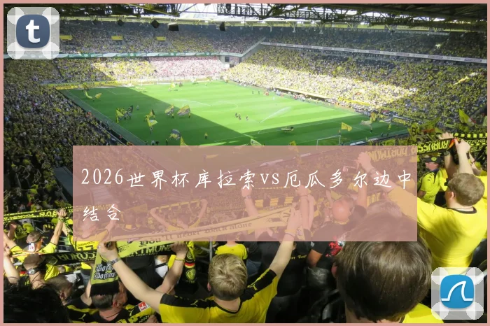 2026世界杯库拉索vs厄瓜多尔边中结合