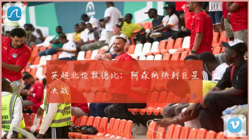 英超北伦敦德比：阿森纳热刺巨星决战