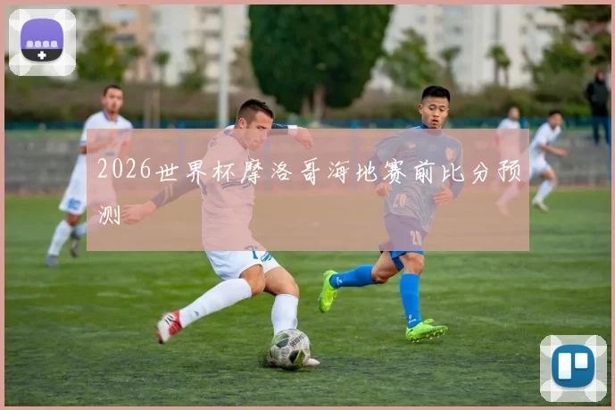 2026世界杯摩洛哥海地赛前比分预测