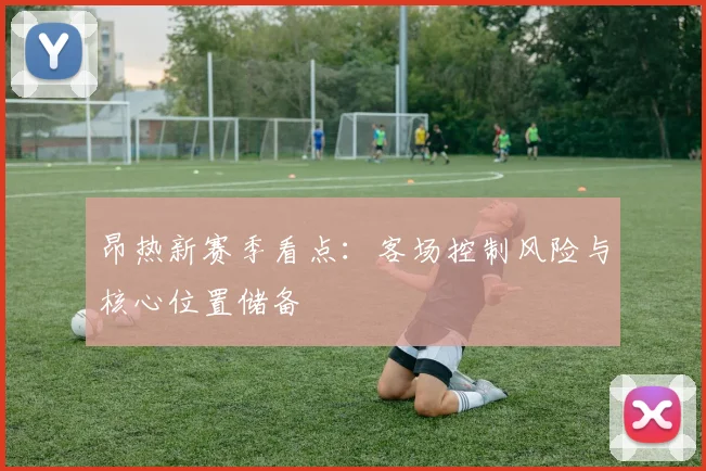 昂热新赛季看点:客场控制风险与核心位置储备