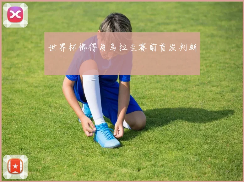 世界杯佛得角乌拉圭赛前首发判断