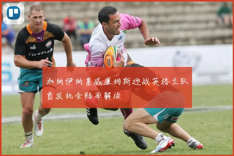 加纳伊纳基威廉姆斯迎战英格兰队首发机会赔率解读