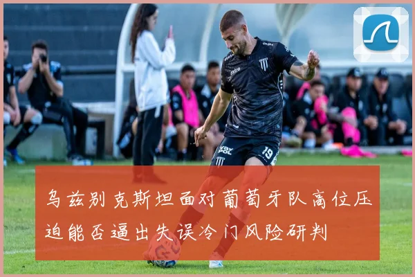 乌兹别克斯坦面对葡萄牙队高位压迫能否逼出失误冷门风险研判