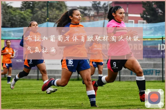 布拉加葡萄牙体育欧联杯淘汰劲敌气氛拉满