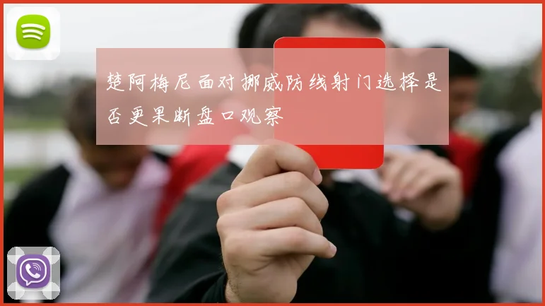 楚阿梅尼面对挪威防线射门选择是否更果断盘口观察
