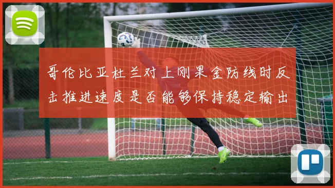 哥伦比亚杜兰对上刚果金防线时反击推进速度是否能够保持稳定输出