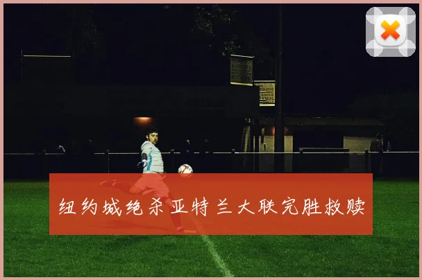 纽约城绝杀亚特兰大联完胜救赎