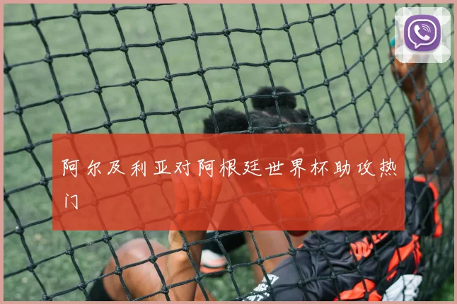 阿尔及利亚对阿根廷世界杯助攻热门
