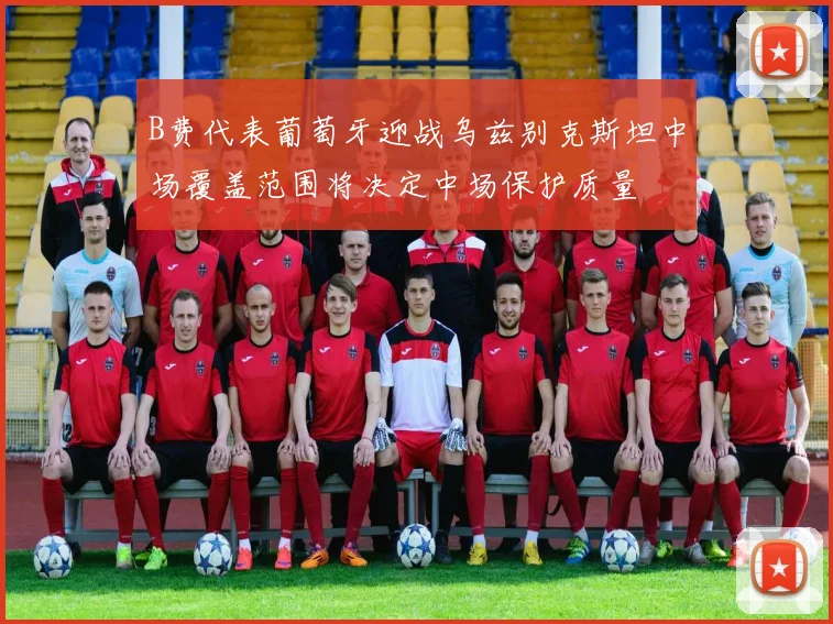 B费代表葡萄牙迎战乌兹别克斯坦中场覆盖范围将决定中场保护质量
