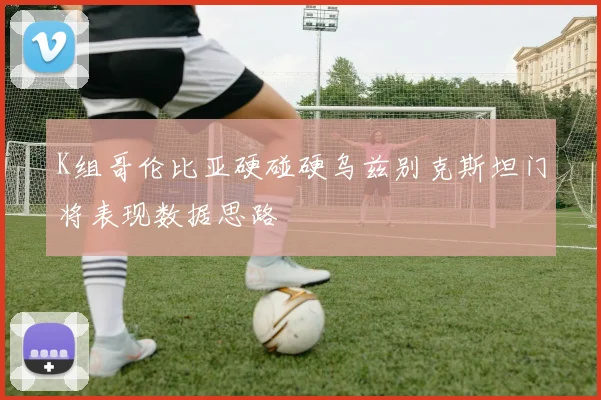 K组哥伦比亚硬碰硬乌兹别克斯坦门将表现数据思路
