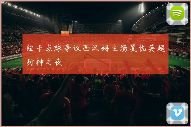 纽卡点球争议西汉姆主场复仇英超封神之夜