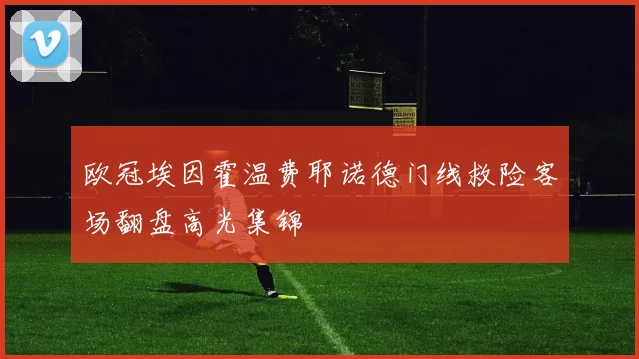 欧冠埃因霍温费耶诺德门线救险客场翻盘高光集锦