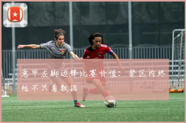 意甲左脚边锋比赛价值：禁区内终结不只看数据